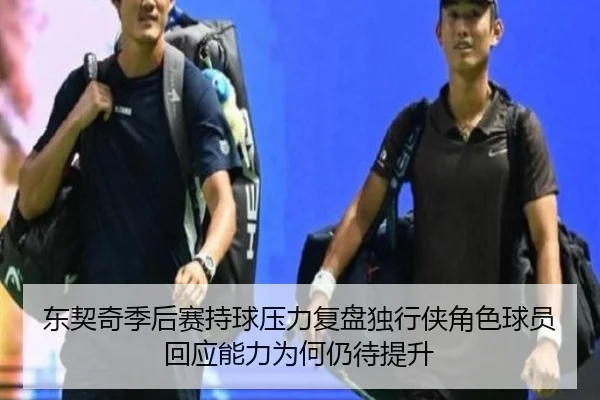 东契奇季后赛持球压力复盘独行侠角色球员回应能力为何仍待提升