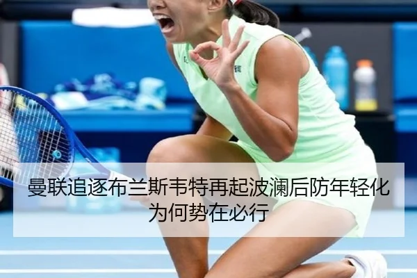 曼联追逐布兰斯韦特再起波澜后防年轻化为何势在必行